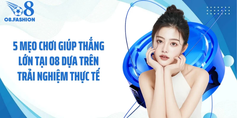 5 mẹo chơi giúp thắng lớn tại O8 dựa trên trải nghiệm thực tế