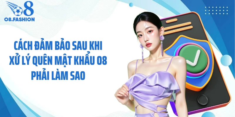 Cách đảm bảo sau khi xử lý quên mật khẩu O8 phải làm sao