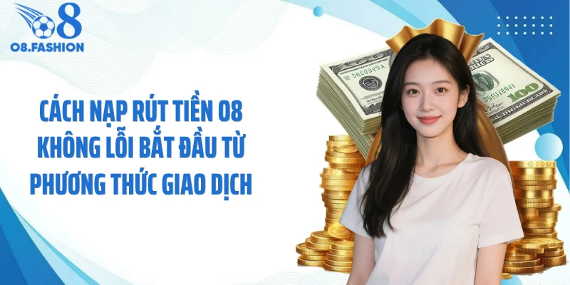 Cách nạp rút tiền O8 không lỗi bắt đầu từ phương thức giao dịch