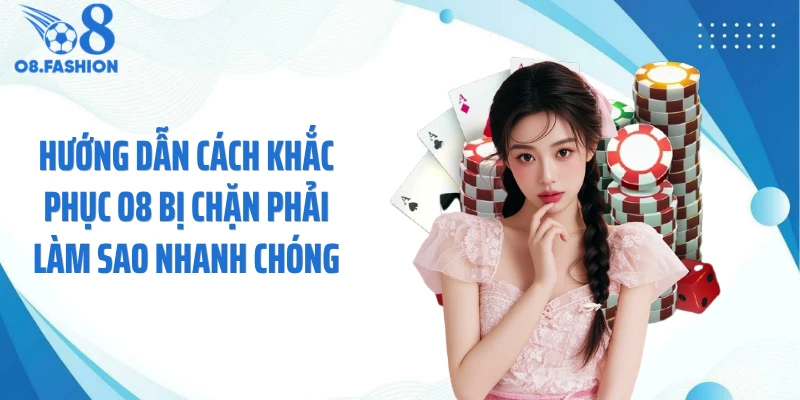Hướng dẫn cách khắc phục O8 bị chặn phải làm sao nhanh chóng