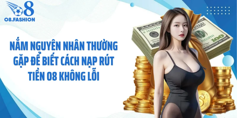 Nắm nguyên nhân thường gặp để biết cách nạp rút tiền O8 không lỗi