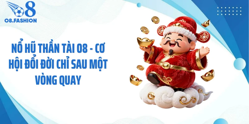 Nổ Hũ Thần Tài O8 - Cơ Hội Đổi Đời Chỉ Sau Một Vòng Quay