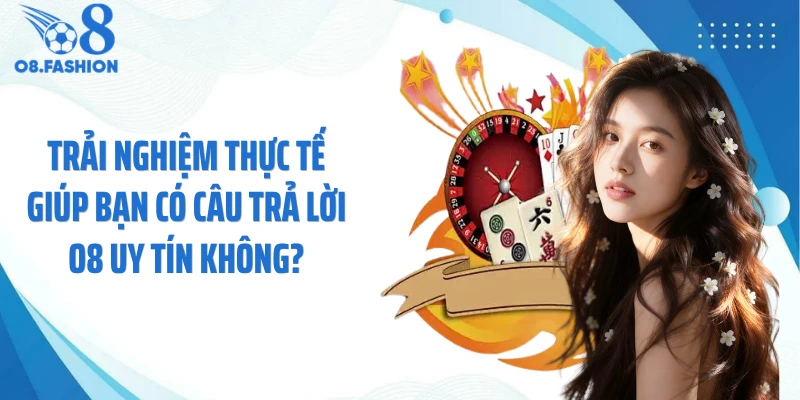 Trải nghiệm thực tế giúp bạn có câu trả lời O8 uy tín không?