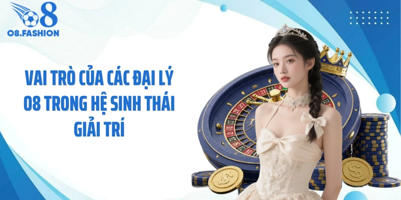 Vai trò của các đại lý O8 trong hệ sinh thái giải trí
